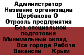 Администратор › Название организации ­ Щербакова О. › Отрасль предприятия ­ Без специальной подготовки › Минимальный оклад ­ 50 000 - Все города Работа » Вакансии   . Крым,Бахчисарай